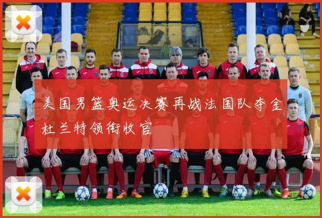 美国男篮奥运决赛再战法国队夺金杜兰特领衔收官