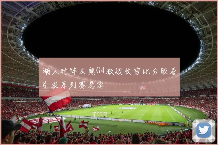 湖人对阵灰熊G4激战收官比分胶着引发系列赛悬念