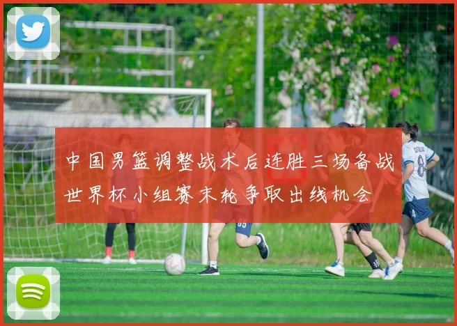 中国男篮调整战术后连胜三场备战世界杯小组赛末轮争取出线机会