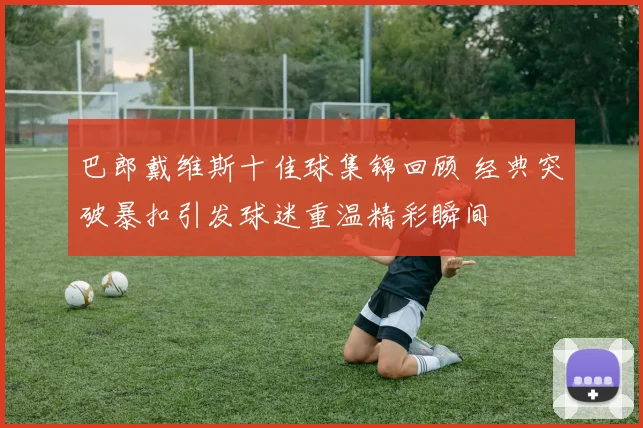 巴郎戴维斯十佳球集锦回顾 经典突破暴扣引发球迷重温精彩瞬间