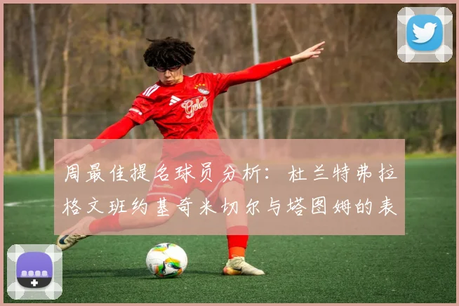 周最佳提名球员分析：杜兰特弗拉格文班约基奇米切尔与塔图姆的表现对比