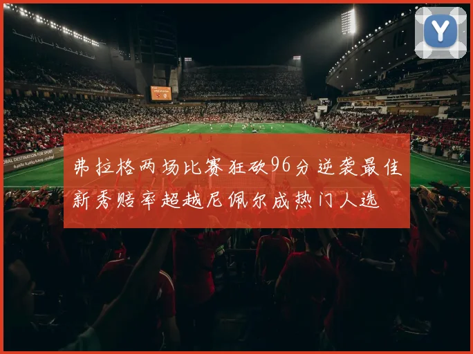 弗拉格两场比赛狂砍96分逆袭最佳新秀赔率超越尼佩尔成热门人选