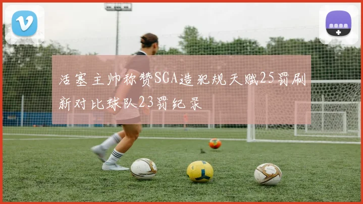 活塞主帅称赞SGA造犯规天赋25罚刷新对比球队23罚纪录