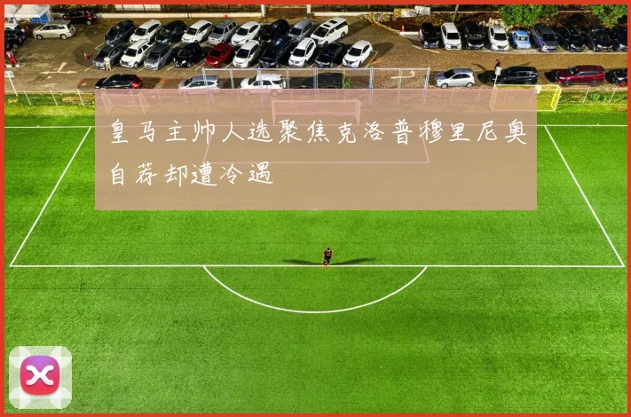 皇马主帅人选聚焦克洛普穆里尼奥自荐却遭冷遇