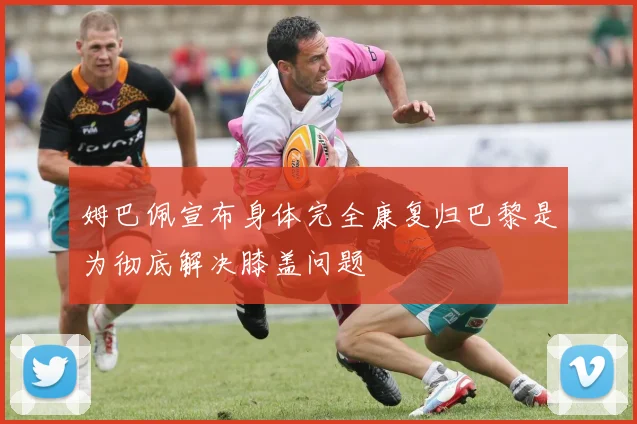 姆巴佩宣布身体完全康复归巴黎是为彻底解决膝盖问题