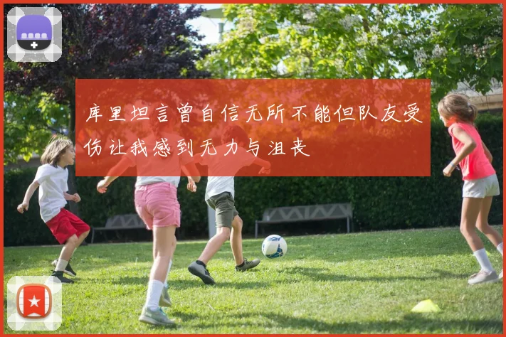 库里坦言曾自信无所不能但队友受伤让我感到无力与沮丧