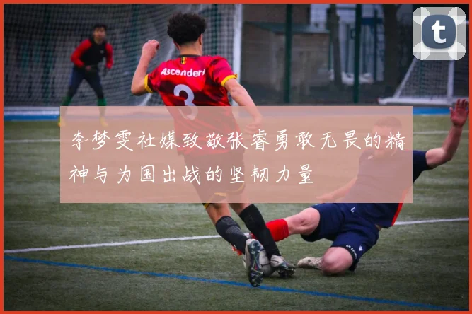 李梦雯社媒致敬张睿勇敢无畏的精神与为国出战的坚韧力量