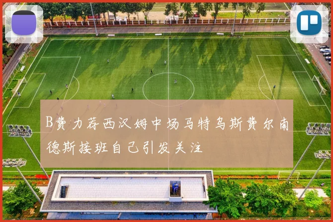 B费力荐西汉姆中场马特乌斯费尔南德斯接班自己引发关注