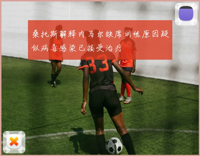 桑托斯解释内马尔缺席训练原因疑似病毒感染已接受治疗