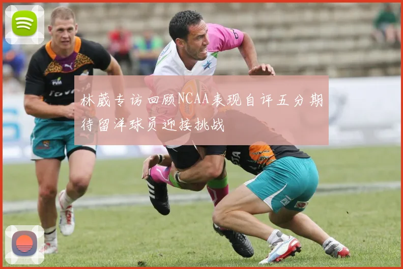 林葳专访回顾NCAA表现自评五分期待留洋球员迎接挑战
