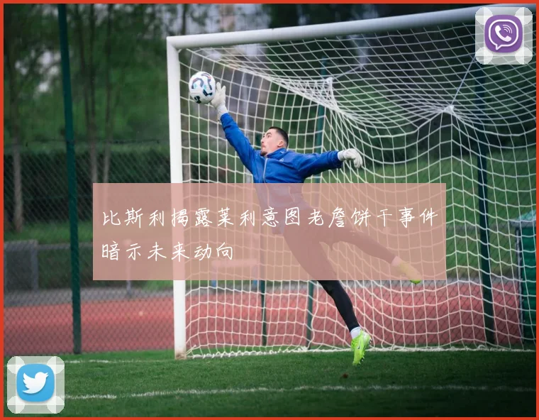 比斯利揭露莱利意图老詹饼干事件暗示未来动向