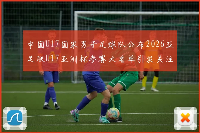 中国U17国家男子足球队公布2026亚足联U17亚洲杯参赛大名单引发关注