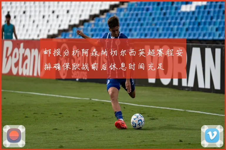 邮报分析阿森纳切尔西英超赛程安排确保欧战前后休息时间充足