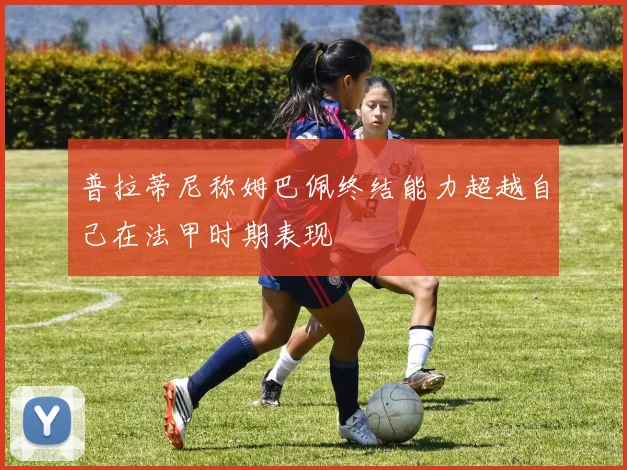 普拉蒂尼称姆巴佩终结能力超越自己在法甲时期表现