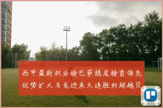西甲最新积分榜巴萨稳居榜首领先优势扩大马竞迎来久违胜利超越贝蒂斯十分