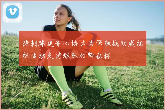 热刺球迷齐心协力为保级战助威组织活动支持球队对阵森林