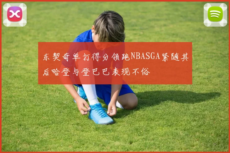 东契奇单打得分领跑NBASGA紧随其后哈登与登巴巴表现不俗