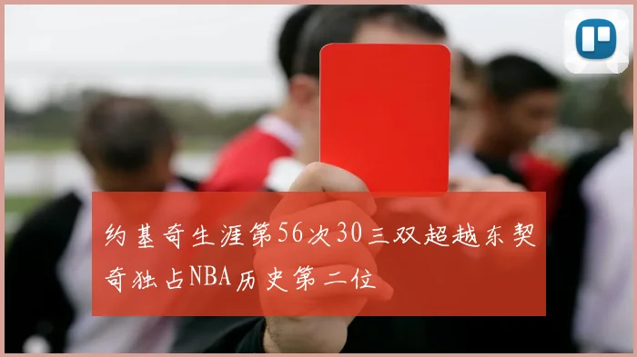 约基奇生涯第56次30三双超越东契奇独占NBA历史第二位