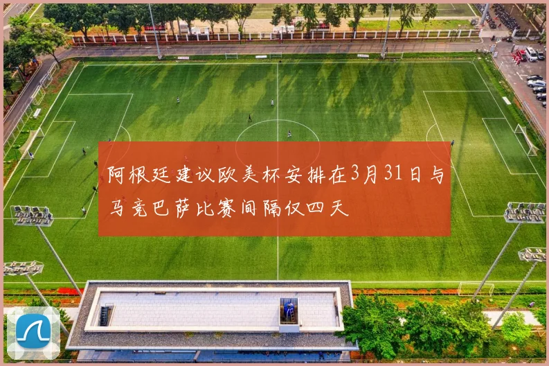 阿根廷建议欧美杯安排在3月31日与马竞巴萨比赛间隔仅四天