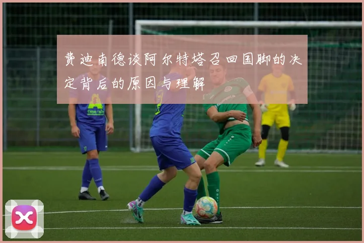费迪南德谈阿尔特塔召回国脚的决定背后的原因与理解