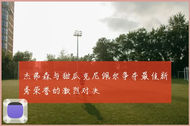 杰弗森与甜瓜克尼佩尔争夺最佳新秀荣誉的激烈对决