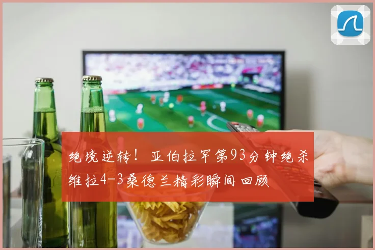 绝境逆转！亚伯拉罕第93分钟绝杀维拉4-3桑德兰精彩瞬间回顾