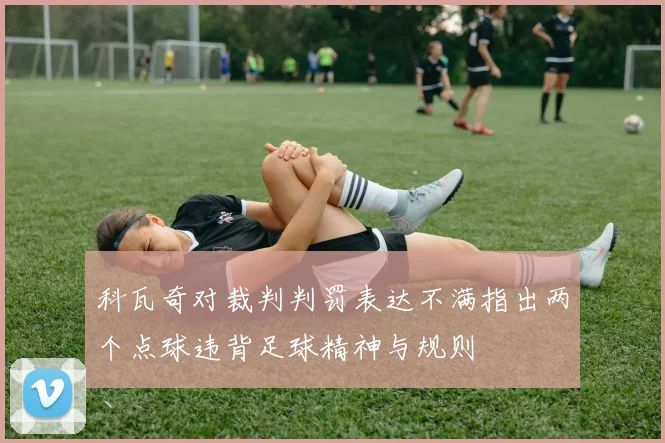 科瓦奇对裁判判罚表达不满指出两个点球违背足球精神与规则